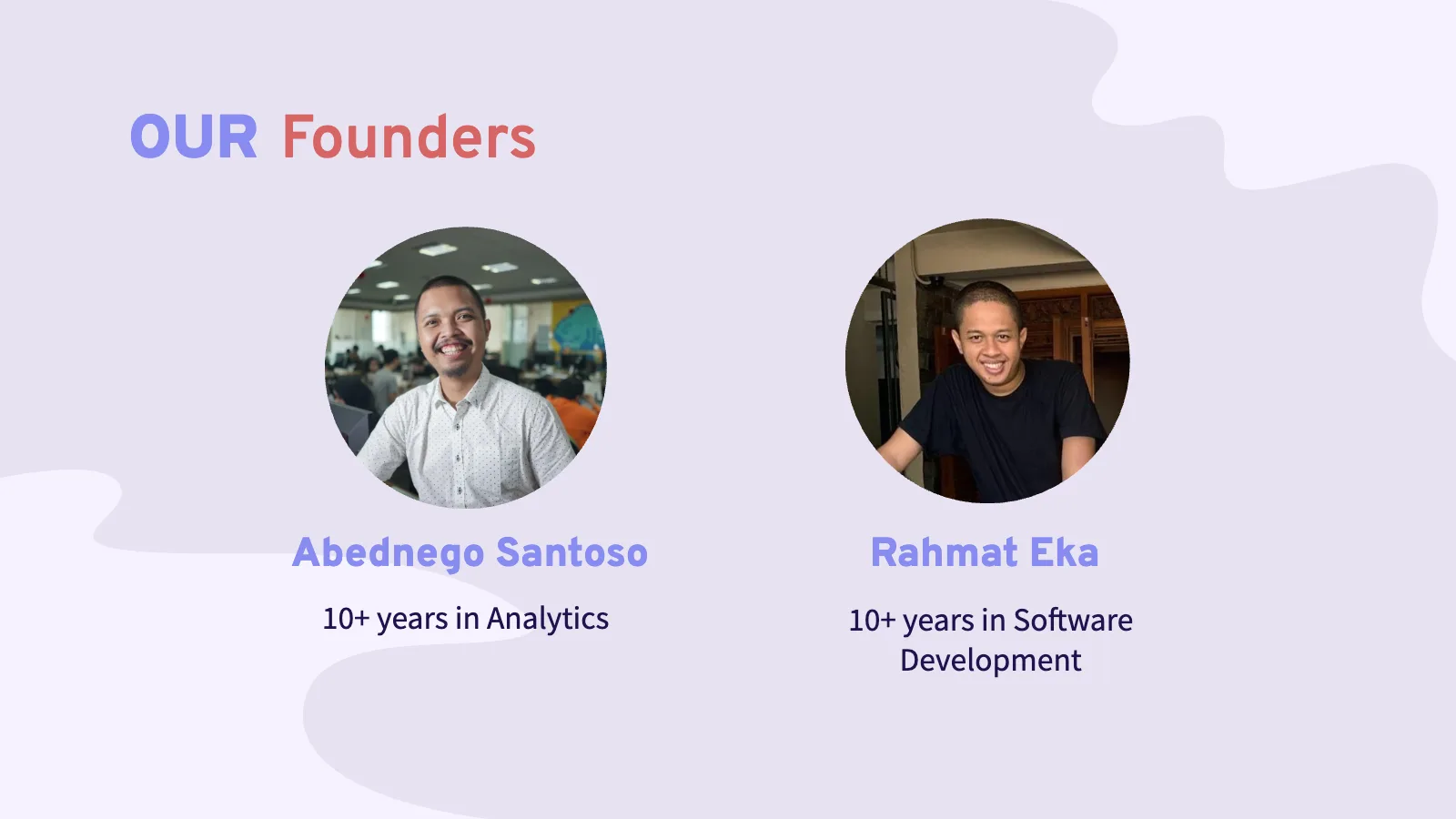 Abednego Santoso 10+ years in Analytics Rahmat Eka 10+ years in Software Development OUR Founders